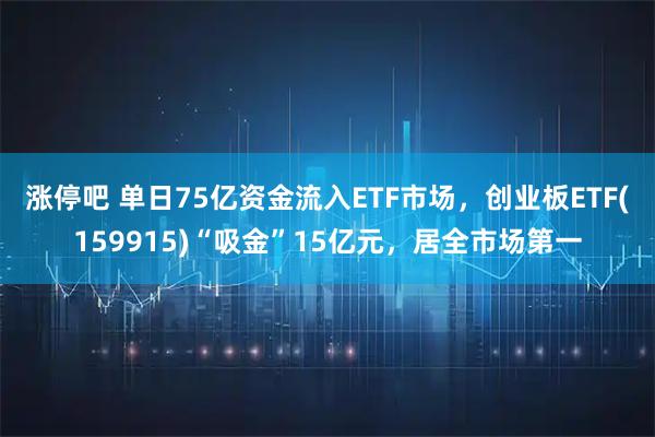 涨停吧 单日75亿资金流入ETF市场,创业板ETF(159915)“吸金”15亿元,居全市场第一