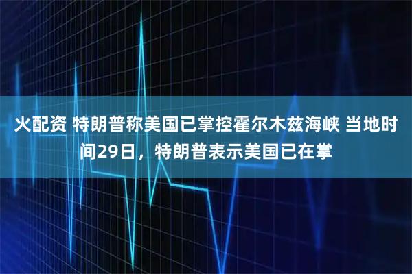 火配资 特朗普称美国已掌控霍尔木兹海峡 当地时间29日，特朗普表示美国已在掌