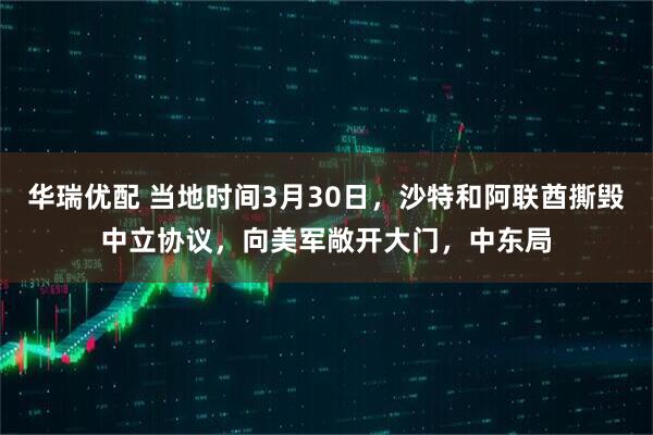 华瑞优配 当地时间3月30日，沙特和阿联酋撕毁中立协议，向美军敞开大门，中东局