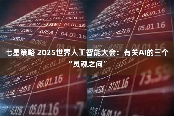 七星策略 2025世界人工智能大会：有关AI的三个“灵魂之问”