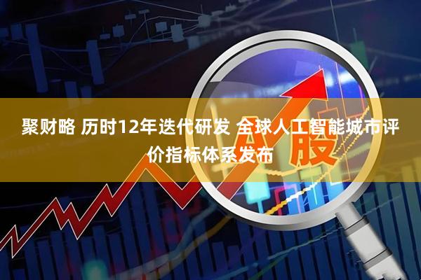 聚财略 历时12年迭代研发 全球人工智能城市评价指标体系发布