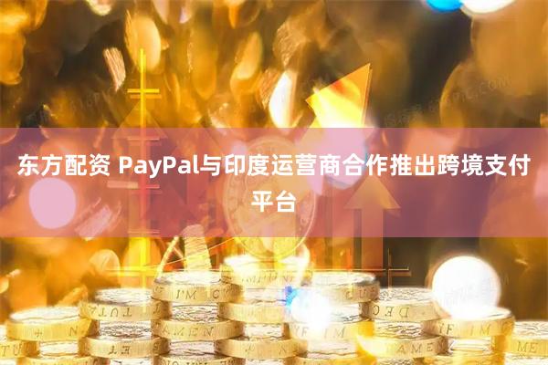 东方配资 PayPal与印度运营商合作推出跨境支付平台
