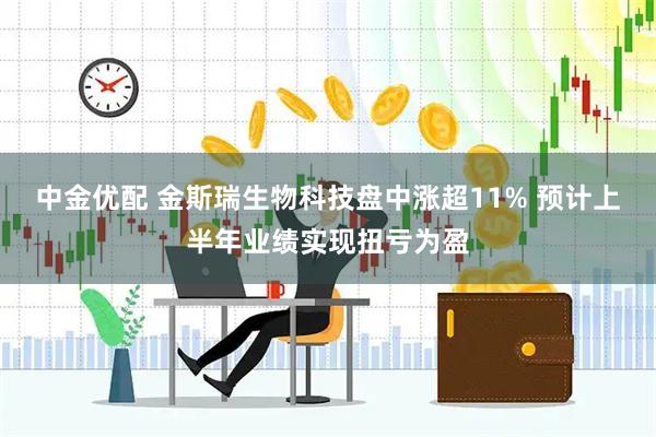 中金优配 金斯瑞生物科技盘中涨超11% 预计上半年业绩实现扭亏为盈