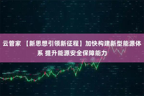 云管家 【新思想引领新征程】加快构建新型能源体系 提升能源安全保障能力
