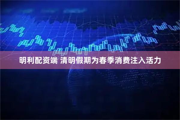 明利配资端 清明假期为春季消费注入活力