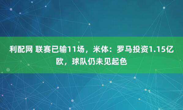 利配网 联赛已输11场，米体：罗马投资1.15亿欧，球队仍未见起色