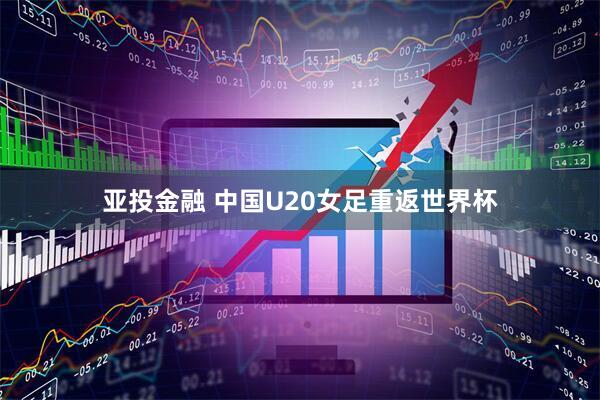 亚投金融 中国U20女足重返世界杯