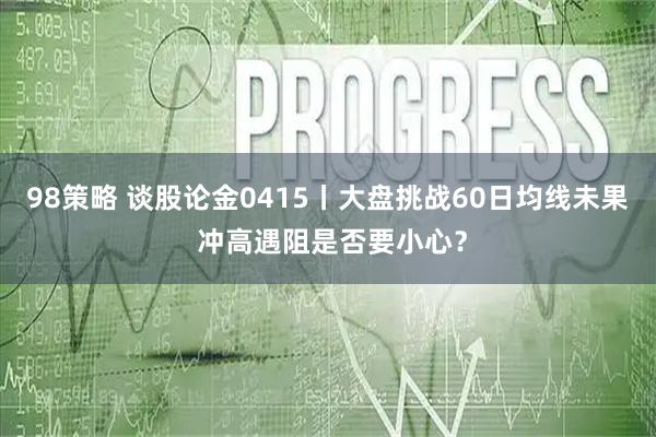 98策略 谈股论金0415丨大盘挑战60日均线未果 冲高遇阻是否要小心？
