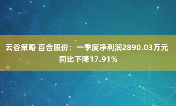 云谷策略 百合股份：一季度净利润2890.03万元 同比下降17.91%